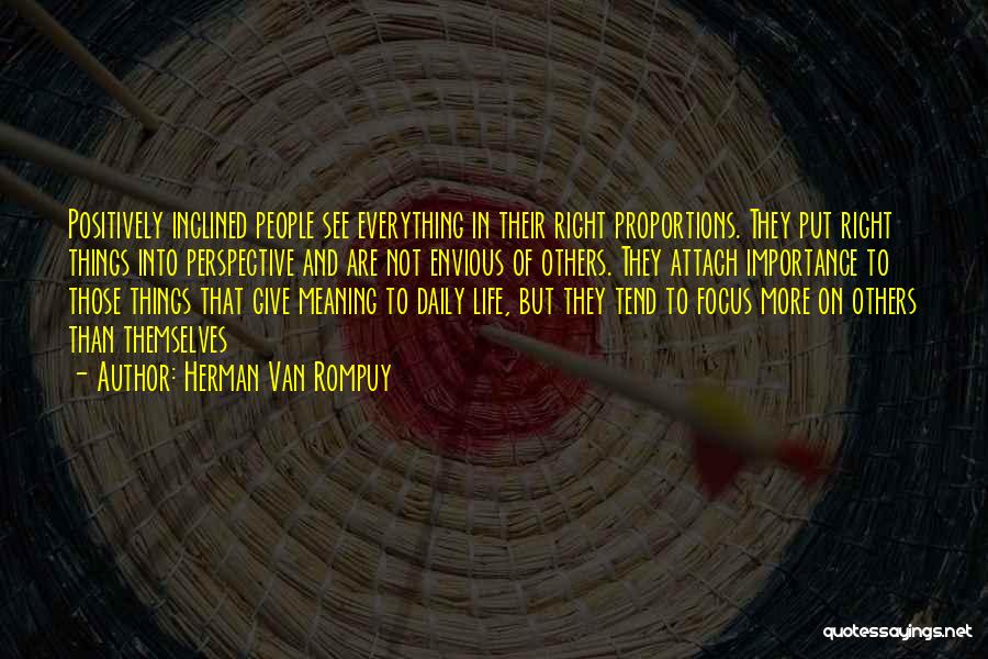 Herman Van Rompuy Quotes: Positively Inclined People See Everything In Their Right Proportions. They Put Right Things Into Perspective And Are Not Envious Of