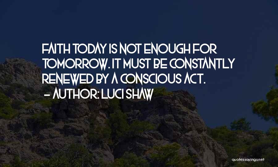 Luci Shaw Quotes: Faith Today Is Not Enough For Tomorrow. It Must Be Constantly Renewed By A Conscious Act.