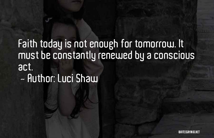Luci Shaw Quotes: Faith Today Is Not Enough For Tomorrow. It Must Be Constantly Renewed By A Conscious Act.