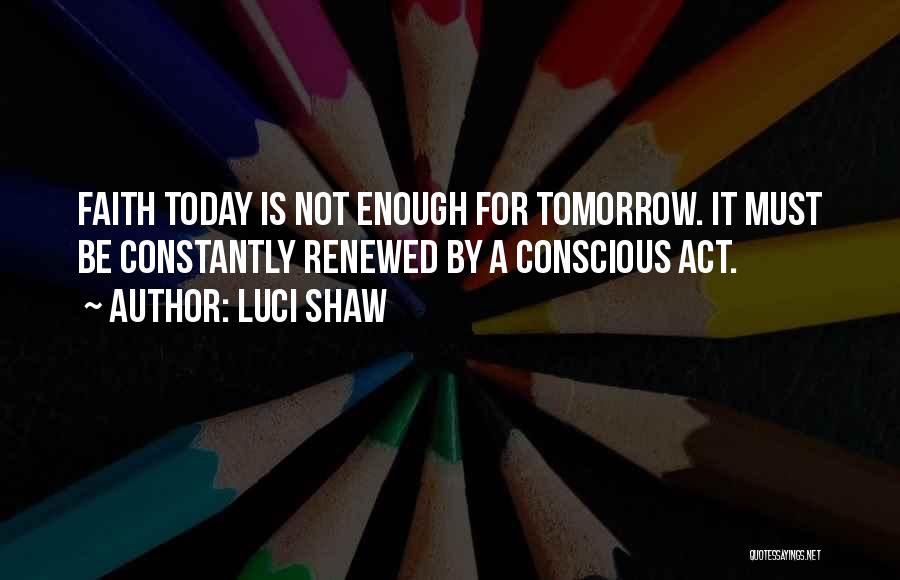 Luci Shaw Quotes: Faith Today Is Not Enough For Tomorrow. It Must Be Constantly Renewed By A Conscious Act.