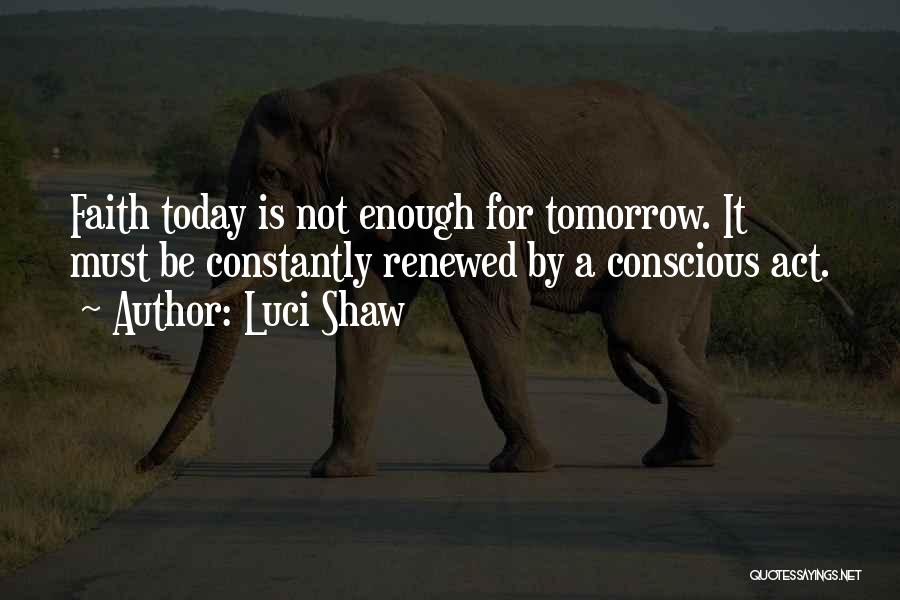 Luci Shaw Quotes: Faith Today Is Not Enough For Tomorrow. It Must Be Constantly Renewed By A Conscious Act.