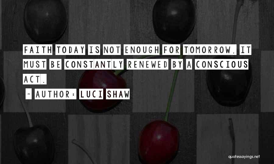 Luci Shaw Quotes: Faith Today Is Not Enough For Tomorrow. It Must Be Constantly Renewed By A Conscious Act.