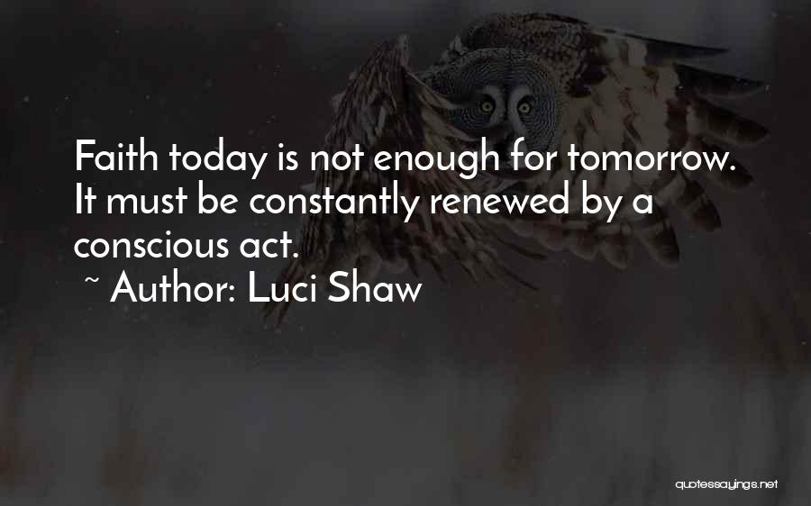 Luci Shaw Quotes: Faith Today Is Not Enough For Tomorrow. It Must Be Constantly Renewed By A Conscious Act.