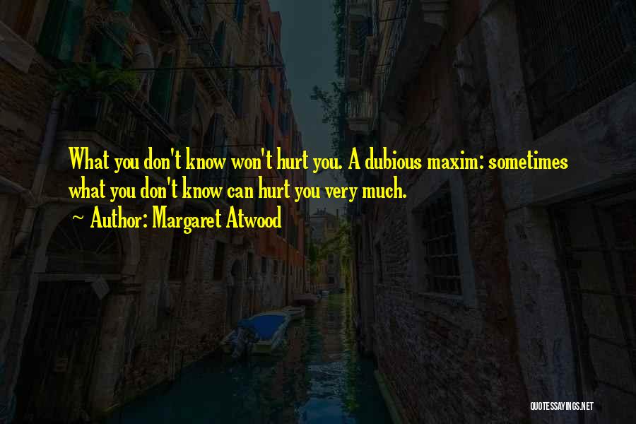 Margaret Atwood Quotes: What You Don't Know Won't Hurt You. A Dubious Maxim: Sometimes What You Don't Know Can Hurt You Very Much.