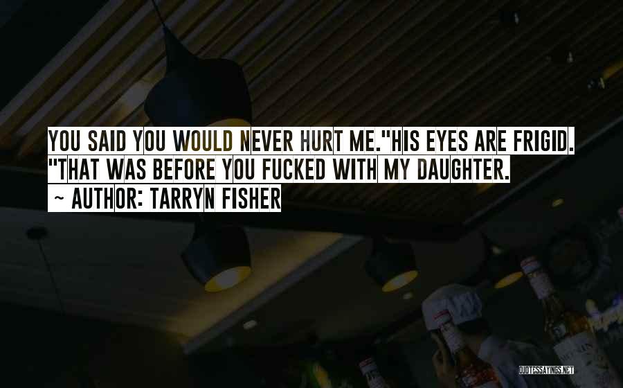 Tarryn Fisher Quotes: You Said You Would Never Hurt Me.his Eyes Are Frigid. That Was Before You Fucked With My Daughter.