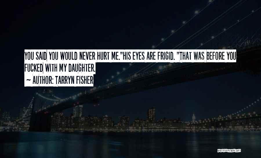 Tarryn Fisher Quotes: You Said You Would Never Hurt Me.his Eyes Are Frigid. That Was Before You Fucked With My Daughter.