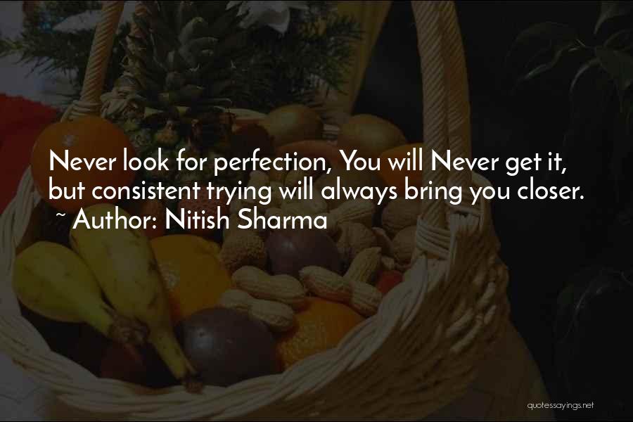 Nitish Sharma Quotes: Never Look For Perfection, You Will Never Get It, But Consistent Trying Will Always Bring You Closer.