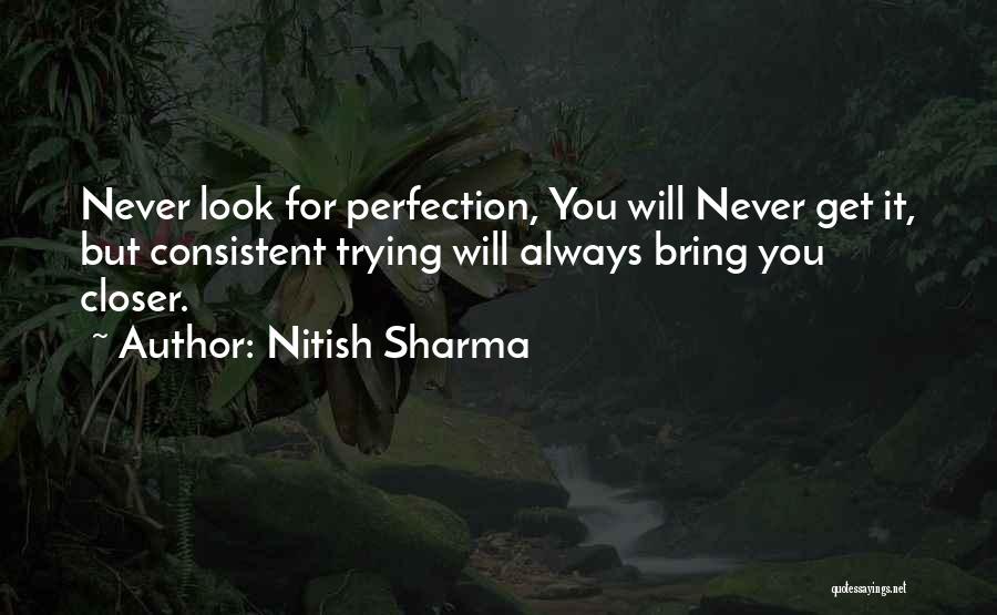 Nitish Sharma Quotes: Never Look For Perfection, You Will Never Get It, But Consistent Trying Will Always Bring You Closer.