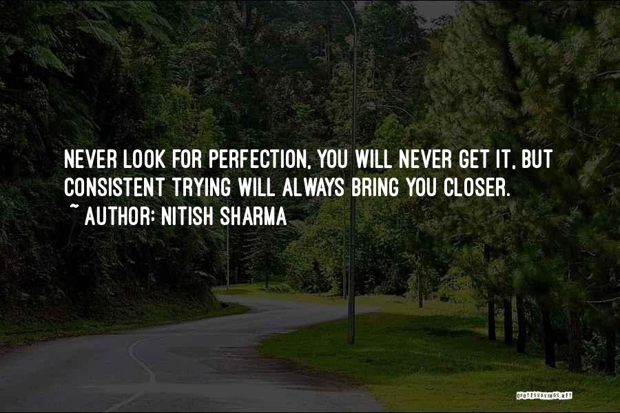 Nitish Sharma Quotes: Never Look For Perfection, You Will Never Get It, But Consistent Trying Will Always Bring You Closer.