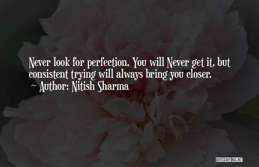 Nitish Sharma Quotes: Never Look For Perfection, You Will Never Get It, But Consistent Trying Will Always Bring You Closer.