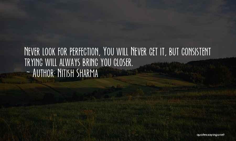 Nitish Sharma Quotes: Never Look For Perfection, You Will Never Get It, But Consistent Trying Will Always Bring You Closer.