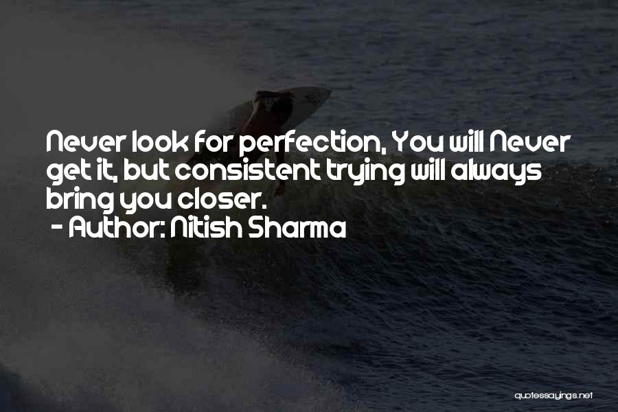 Nitish Sharma Quotes: Never Look For Perfection, You Will Never Get It, But Consistent Trying Will Always Bring You Closer.