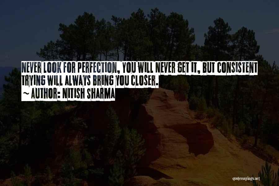 Nitish Sharma Quotes: Never Look For Perfection, You Will Never Get It, But Consistent Trying Will Always Bring You Closer.