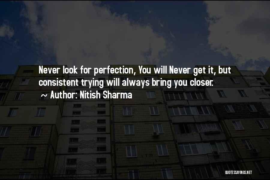 Nitish Sharma Quotes: Never Look For Perfection, You Will Never Get It, But Consistent Trying Will Always Bring You Closer.