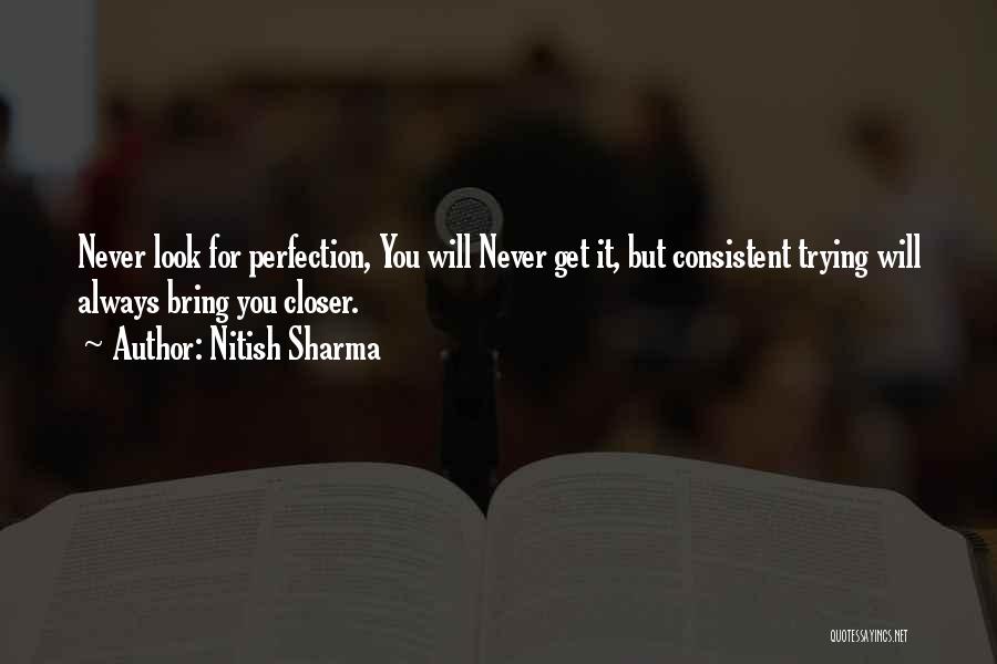 Nitish Sharma Quotes: Never Look For Perfection, You Will Never Get It, But Consistent Trying Will Always Bring You Closer.