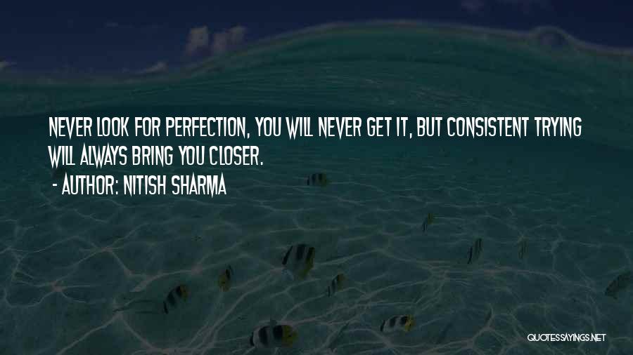 Nitish Sharma Quotes: Never Look For Perfection, You Will Never Get It, But Consistent Trying Will Always Bring You Closer.