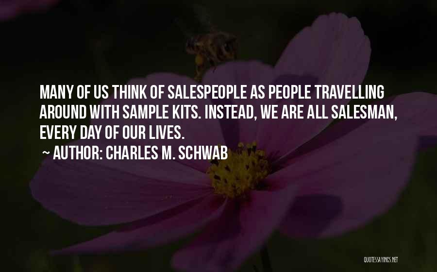 Charles M. Schwab Quotes: Many Of Us Think Of Salespeople As People Travelling Around With Sample Kits. Instead, We Are All Salesman, Every Day