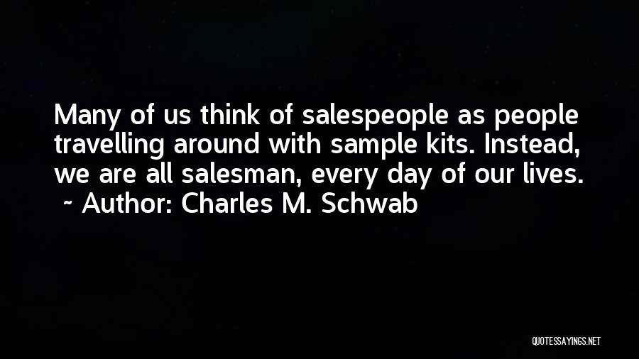 Charles M. Schwab Quotes: Many Of Us Think Of Salespeople As People Travelling Around With Sample Kits. Instead, We Are All Salesman, Every Day