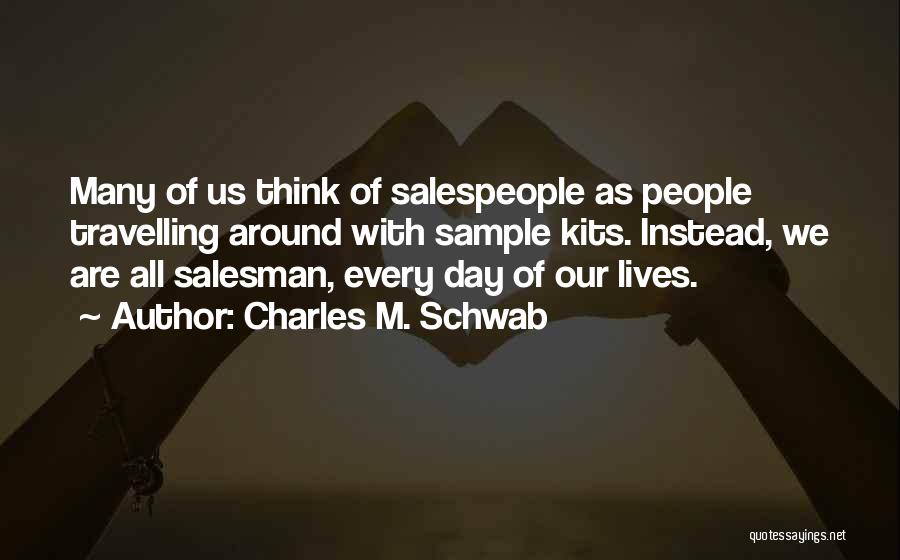 Charles M. Schwab Quotes: Many Of Us Think Of Salespeople As People Travelling Around With Sample Kits. Instead, We Are All Salesman, Every Day