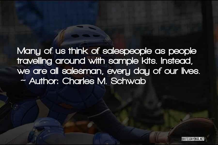Charles M. Schwab Quotes: Many Of Us Think Of Salespeople As People Travelling Around With Sample Kits. Instead, We Are All Salesman, Every Day