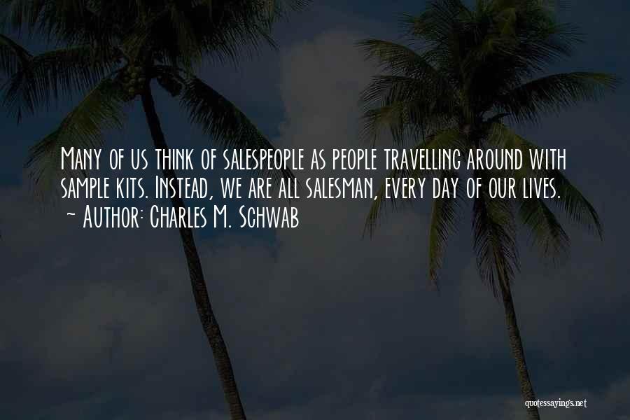 Charles M. Schwab Quotes: Many Of Us Think Of Salespeople As People Travelling Around With Sample Kits. Instead, We Are All Salesman, Every Day