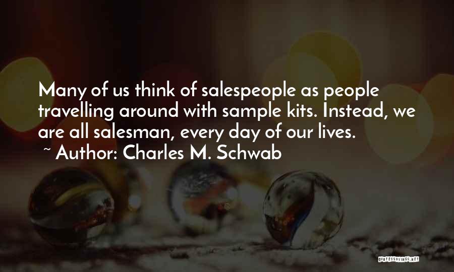 Charles M. Schwab Quotes: Many Of Us Think Of Salespeople As People Travelling Around With Sample Kits. Instead, We Are All Salesman, Every Day