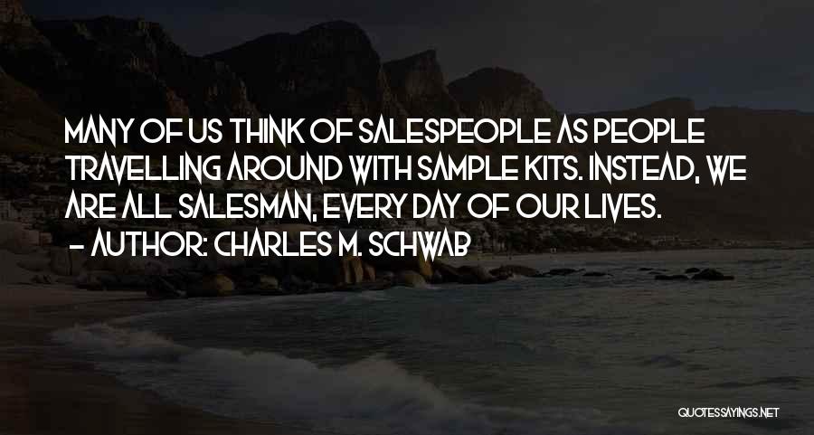 Charles M. Schwab Quotes: Many Of Us Think Of Salespeople As People Travelling Around With Sample Kits. Instead, We Are All Salesman, Every Day