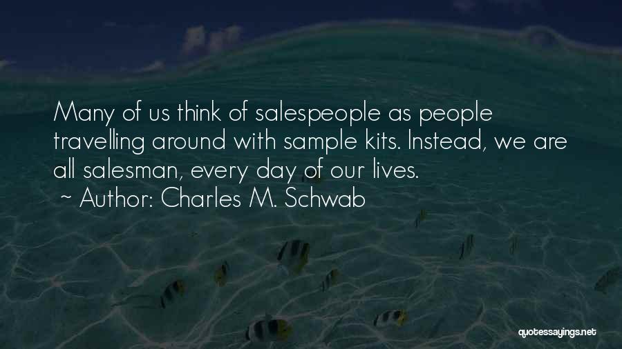 Charles M. Schwab Quotes: Many Of Us Think Of Salespeople As People Travelling Around With Sample Kits. Instead, We Are All Salesman, Every Day