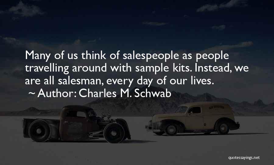 Charles M. Schwab Quotes: Many Of Us Think Of Salespeople As People Travelling Around With Sample Kits. Instead, We Are All Salesman, Every Day