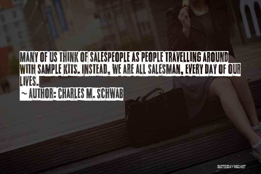 Charles M. Schwab Quotes: Many Of Us Think Of Salespeople As People Travelling Around With Sample Kits. Instead, We Are All Salesman, Every Day