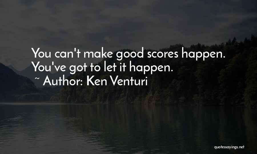 Ken Venturi Quotes: You Can't Make Good Scores Happen. You've Got To Let It Happen.