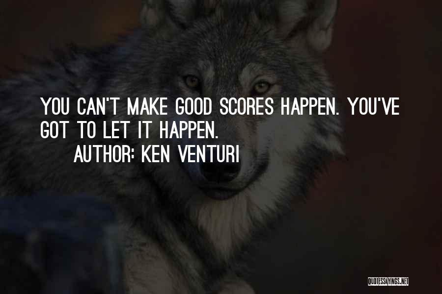 Ken Venturi Quotes: You Can't Make Good Scores Happen. You've Got To Let It Happen.