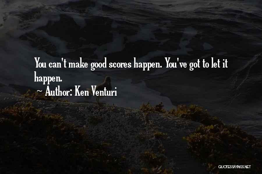 Ken Venturi Quotes: You Can't Make Good Scores Happen. You've Got To Let It Happen.