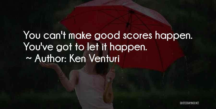 Ken Venturi Quotes: You Can't Make Good Scores Happen. You've Got To Let It Happen.