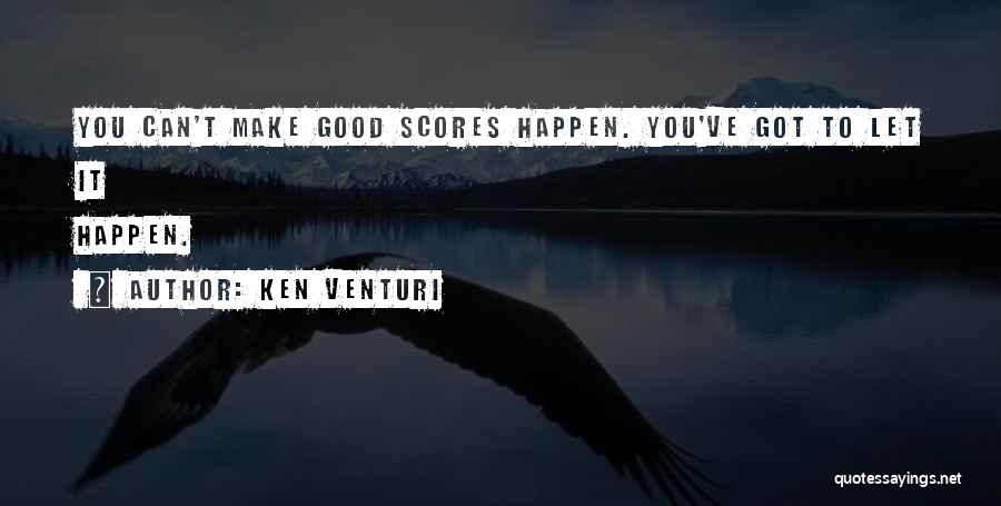 Ken Venturi Quotes: You Can't Make Good Scores Happen. You've Got To Let It Happen.