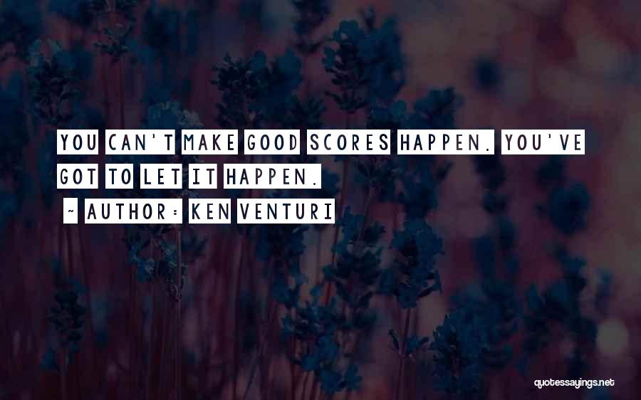 Ken Venturi Quotes: You Can't Make Good Scores Happen. You've Got To Let It Happen.