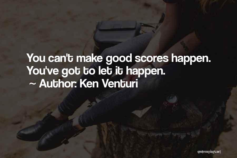 Ken Venturi Quotes: You Can't Make Good Scores Happen. You've Got To Let It Happen.