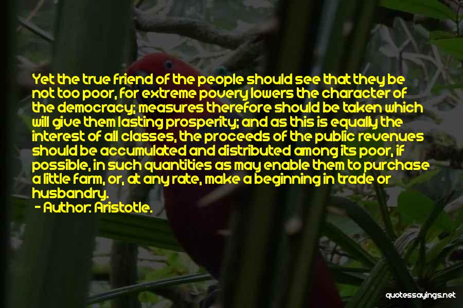 Aristotle. Quotes: Yet The True Friend Of The People Should See That They Be Not Too Poor, For Extreme Povery Lowers The