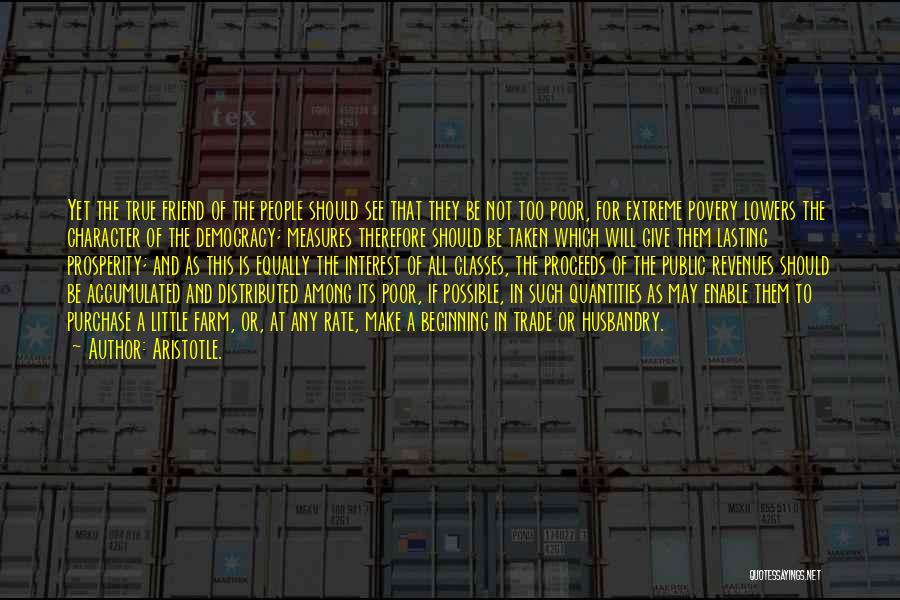 Aristotle. Quotes: Yet The True Friend Of The People Should See That They Be Not Too Poor, For Extreme Povery Lowers The