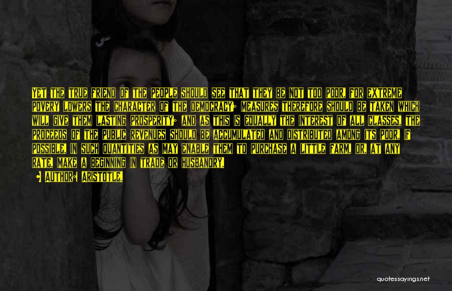 Aristotle. Quotes: Yet The True Friend Of The People Should See That They Be Not Too Poor, For Extreme Povery Lowers The