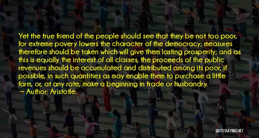 Aristotle. Quotes: Yet The True Friend Of The People Should See That They Be Not Too Poor, For Extreme Povery Lowers The