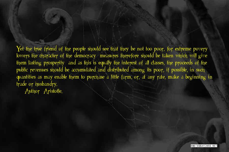 Aristotle. Quotes: Yet The True Friend Of The People Should See That They Be Not Too Poor, For Extreme Povery Lowers The