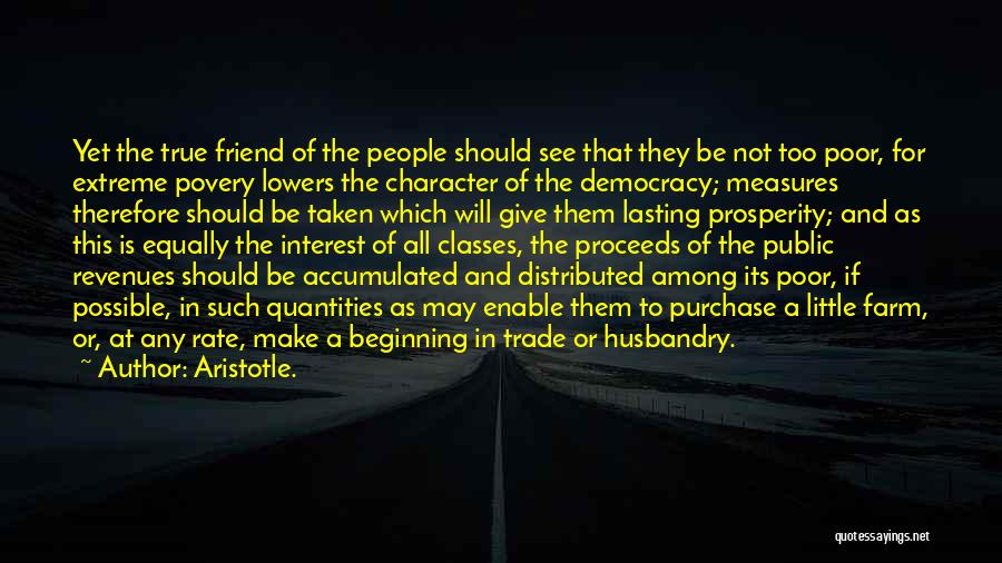 Aristotle. Quotes: Yet The True Friend Of The People Should See That They Be Not Too Poor, For Extreme Povery Lowers The