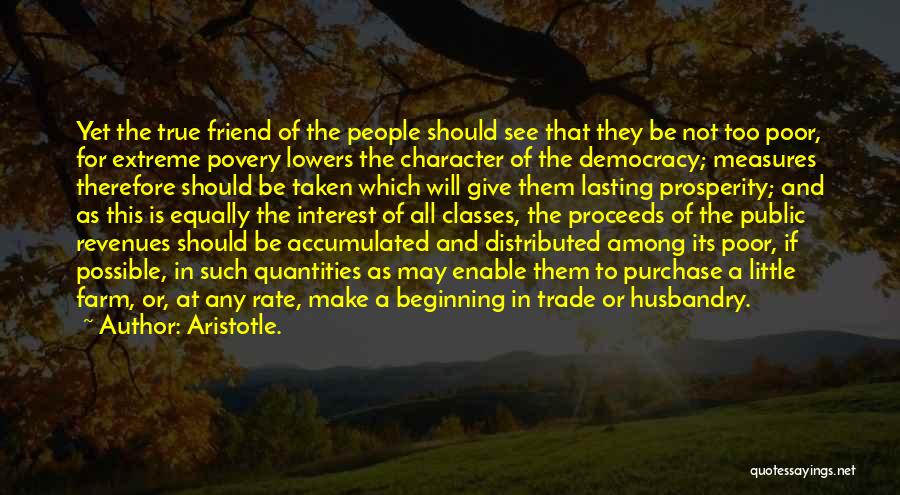 Aristotle. Quotes: Yet The True Friend Of The People Should See That They Be Not Too Poor, For Extreme Povery Lowers The