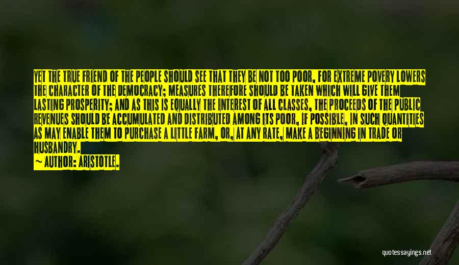 Aristotle. Quotes: Yet The True Friend Of The People Should See That They Be Not Too Poor, For Extreme Povery Lowers The