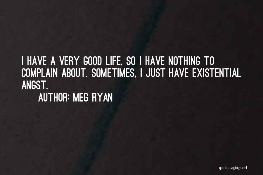 Meg Ryan Quotes: I Have A Very Good Life, So I Have Nothing To Complain About. Sometimes, I Just Have Existential Angst.