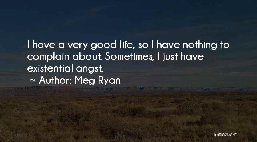 Meg Ryan Quotes: I Have A Very Good Life, So I Have Nothing To Complain About. Sometimes, I Just Have Existential Angst.