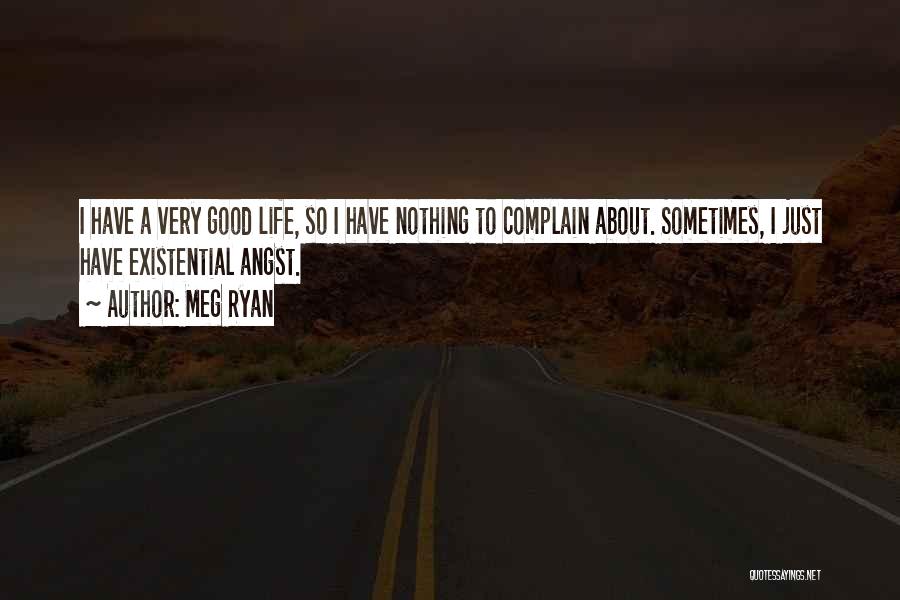 Meg Ryan Quotes: I Have A Very Good Life, So I Have Nothing To Complain About. Sometimes, I Just Have Existential Angst.