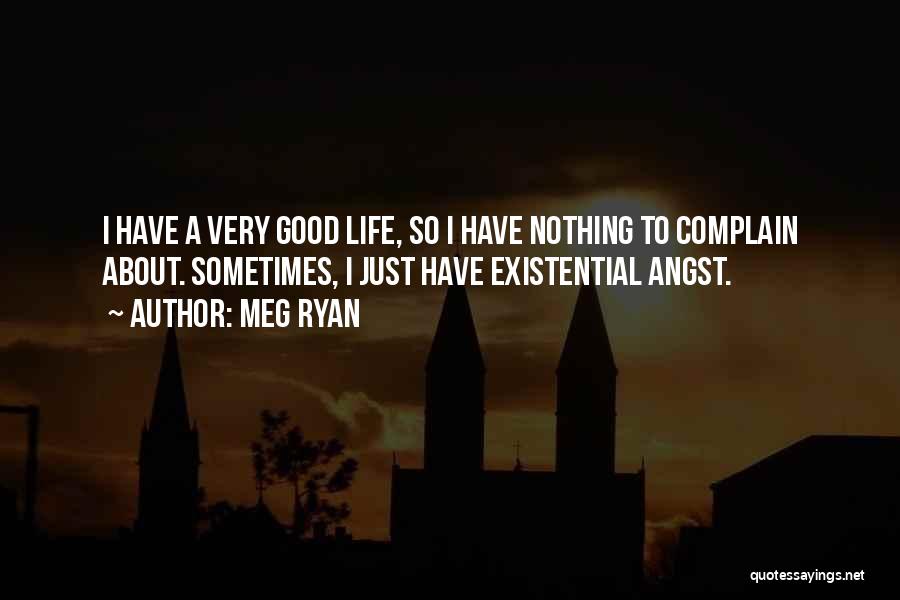 Meg Ryan Quotes: I Have A Very Good Life, So I Have Nothing To Complain About. Sometimes, I Just Have Existential Angst.