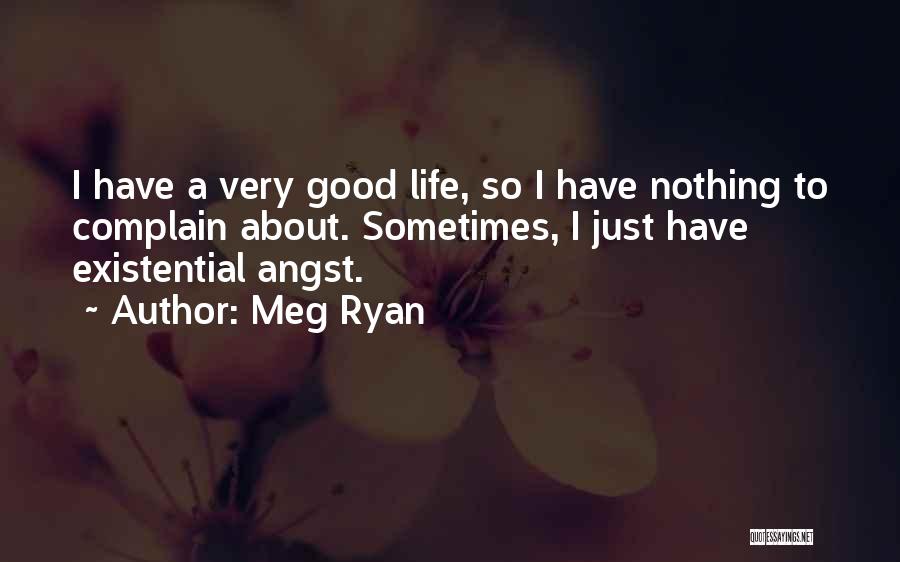 Meg Ryan Quotes: I Have A Very Good Life, So I Have Nothing To Complain About. Sometimes, I Just Have Existential Angst.